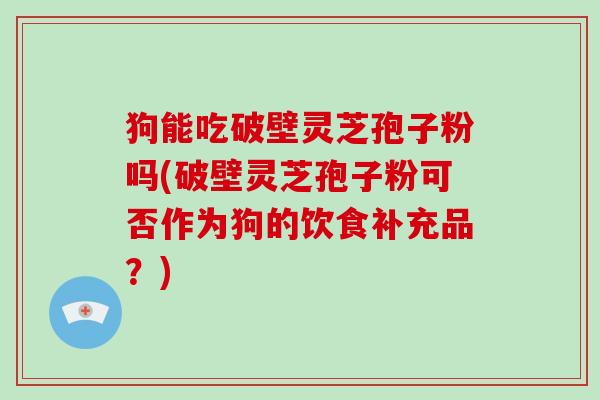 狗能吃破壁灵芝孢子粉吗(破壁灵芝孢子粉可否作为狗的饮食补充品？)