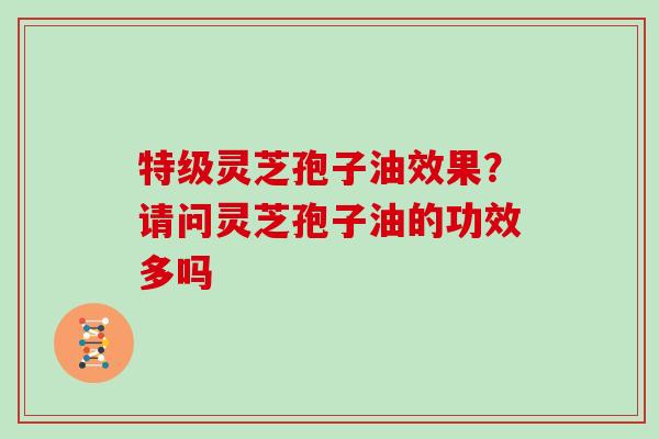 特级灵芝孢子油效果？请问灵芝孢子油的功效多吗