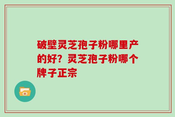 破壁灵芝孢子粉哪里产的好？灵芝孢子粉哪个牌子正宗