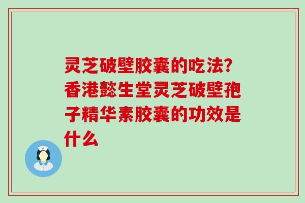 灵芝破壁胶囊的吃法？香港懿生堂灵芝破壁孢子精华素胶囊的功效是什么