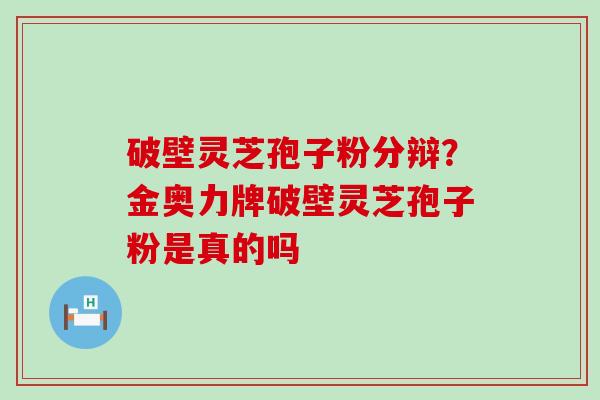 破壁灵芝孢子粉分辩？金奥力牌破壁灵芝孢子粉是真的吗