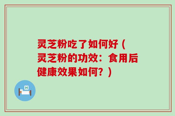 灵芝粉吃了如何好 (灵芝粉的功效：食用后健康效果如何？)