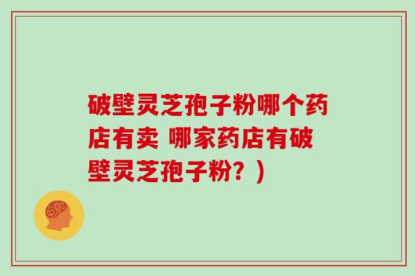 破壁灵芝孢子粉哪个药店有卖 哪家药店有破壁灵芝孢子粉？)