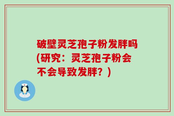 破壁灵芝孢子粉发胖吗(研究：灵芝孢子粉会不会导致发胖？)