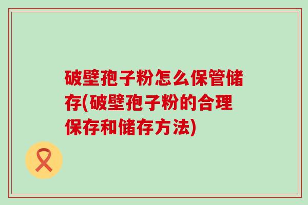 破壁孢子粉怎么保管储存(破壁孢子粉的合理保存和储存方法)