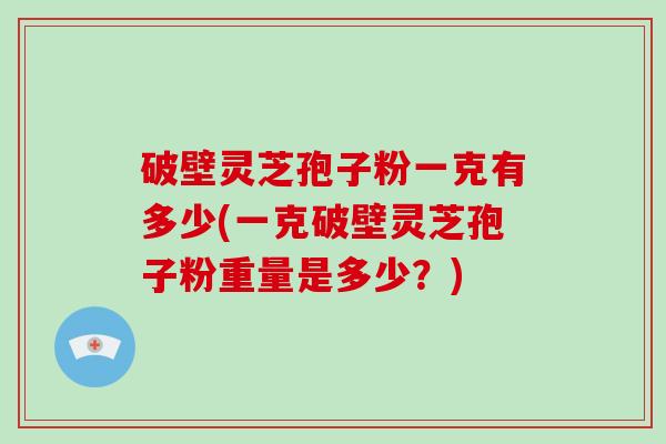 破壁灵芝孢子粉一克有多少(一克破壁灵芝孢子粉重量是多少？)