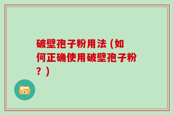 破壁孢子粉用法 (如何正确使用破壁孢子粉？)