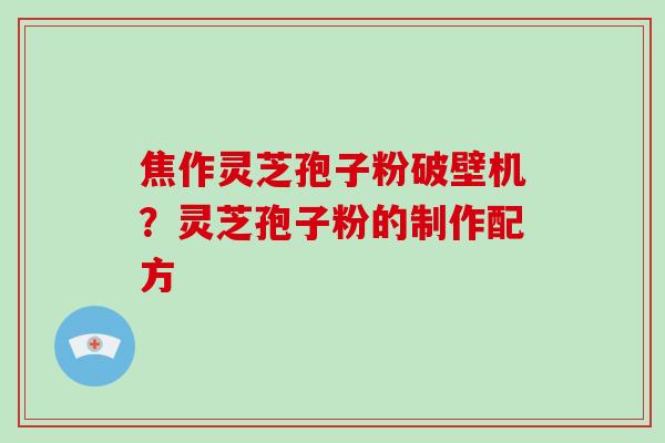 焦作灵芝孢子粉破壁机？灵芝孢子粉的制作配方