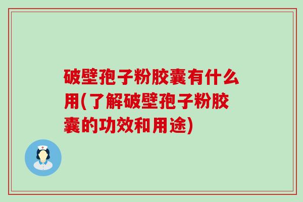 破壁孢子粉胶囊有什么用(了解破壁孢子粉胶囊的功效和用途)