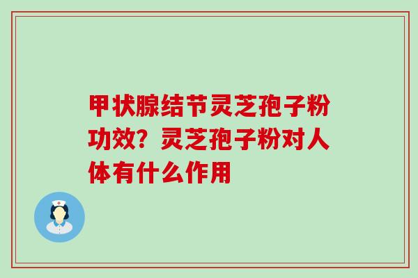 结节灵芝孢子粉功效？灵芝孢子粉对人体有什么作用