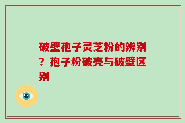 破壁孢子灵芝粉的辨别？孢子粉破壳与破壁区别