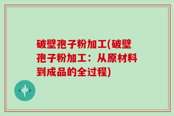 破壁孢子粉加工(破壁孢子粉加工：从原材料到成品的全过程)