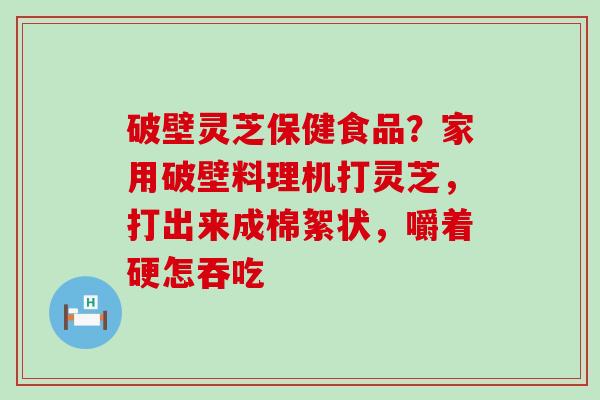 破壁灵芝保健食品？家用破壁料理机打灵芝，打出来成棉絮状，嚼着硬怎吞吃