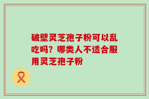 破壁灵芝孢子粉可以乱吃吗？哪类人不适合服用灵芝孢子粉