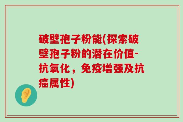 破壁孢子粉能(探索破壁孢子粉的潜在价值-，免疫增强及抗属性)