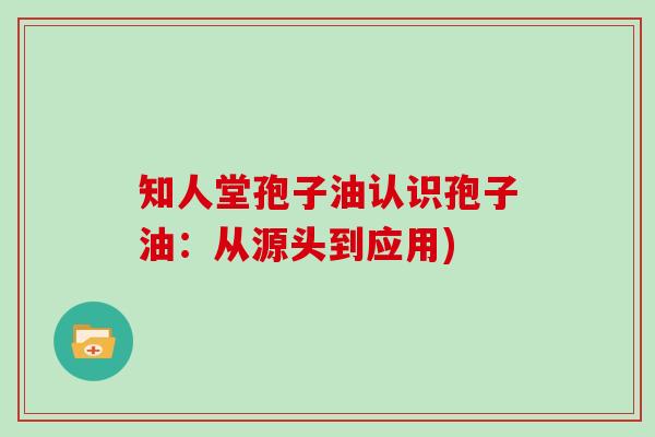 知人堂孢子油认识孢子油：从源头到应用)