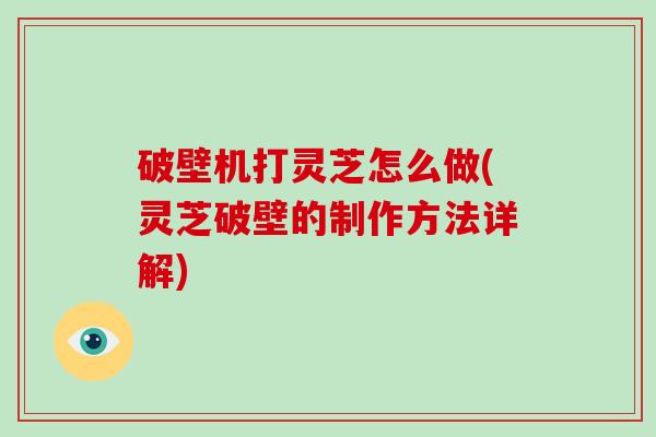 破壁机打灵芝怎么做(灵芝破壁的制作方法详解)