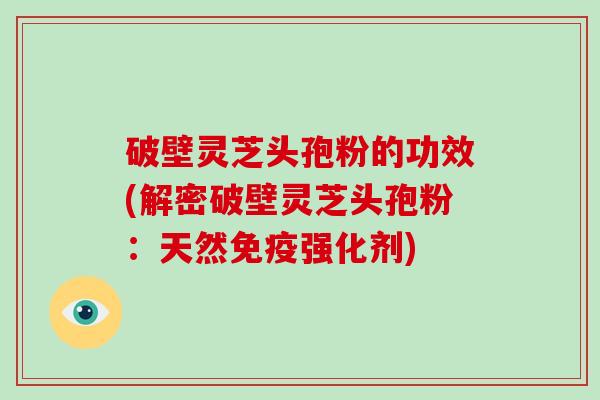 破壁灵芝头孢粉的功效(解密破壁灵芝头孢粉：天然免疫强化剂)