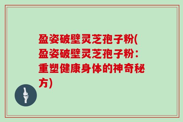 盈姿破壁灵芝孢子粉(盈姿破壁灵芝孢子粉：重塑健康身体的神奇秘方)