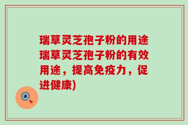 瑞草灵芝孢子粉的用途瑞草灵芝孢子粉的有效用途，提高免疫力，促进健康)