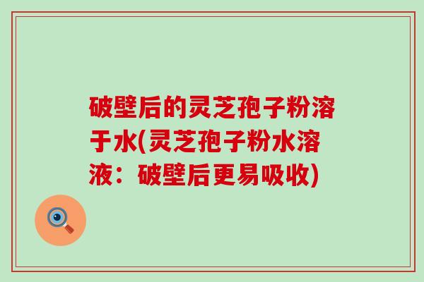 破壁后的灵芝孢子粉溶于水(灵芝孢子粉水溶液：破壁后更易吸收)