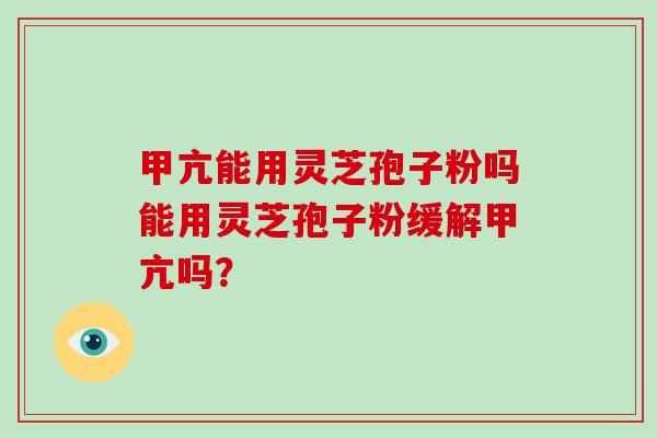 甲亢能用灵芝孢子粉吗能用灵芝孢子粉缓解甲亢吗？