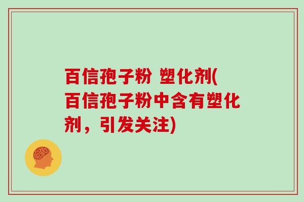 百信孢子粉 塑化剂(百信孢子粉中含有塑化剂，引发关注)