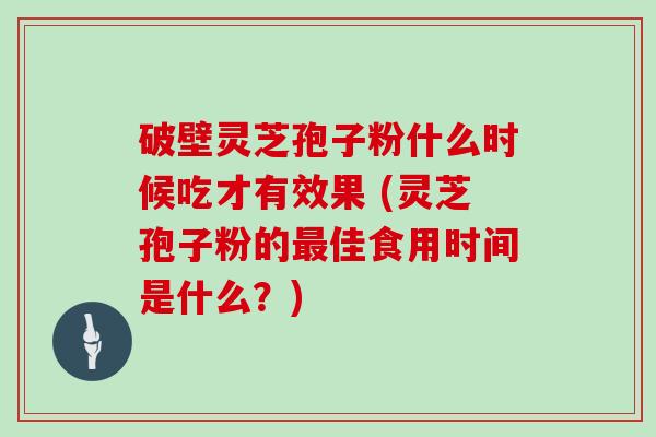 破壁灵芝孢子粉什么时候吃才有效果 (灵芝孢子粉的佳食用时间是什么？)