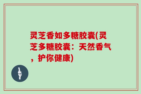 灵芝香如多糖胶囊(灵芝多糖胶囊：天然香气，护你健康)