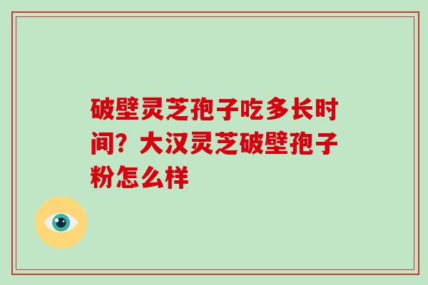 破壁灵芝孢子吃多长时间？大汉灵芝破壁孢子粉怎么样