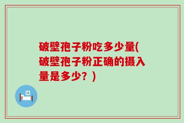 破壁孢子粉吃多少量(破壁孢子粉正确的摄入量是多少？)