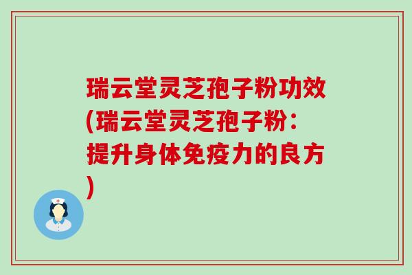 瑞云堂灵芝孢子粉功效(瑞云堂灵芝孢子粉：提升身体免疫力的良方)