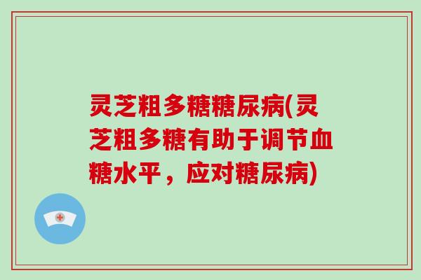 灵芝粗多糖(灵芝粗多糖有助于调节水平，应对)