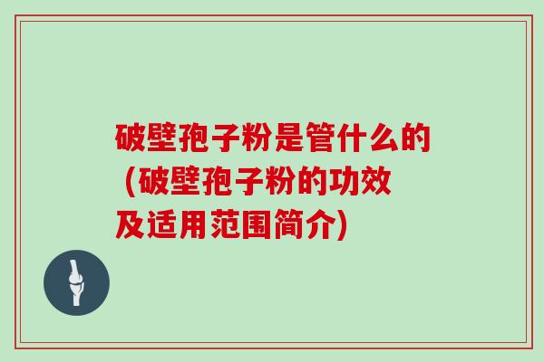 破壁孢子粉是管什么的 (破壁孢子粉的功效及适用范围简介)