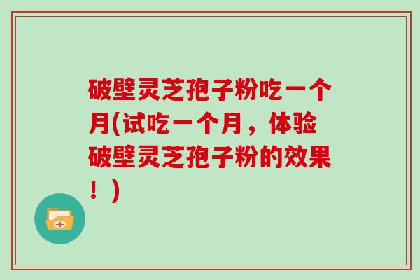 破壁灵芝孢子粉吃一个月(试吃一个月，体验破壁灵芝孢子粉的效果！)