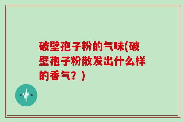 破壁孢子粉的气味(破壁孢子粉散发出什么样的香气？)