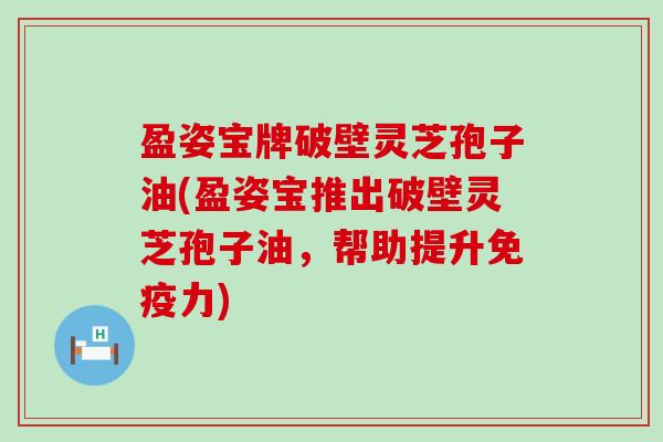 盈姿宝牌破壁灵芝孢子油(盈姿宝推出破壁灵芝孢子油，帮助提升免疫力)