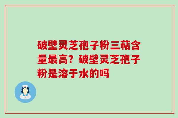 破壁灵芝孢子粉三萜含量高？破壁灵芝孢子粉是溶于水的吗