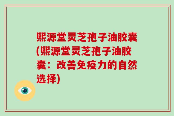 熙源堂灵芝孢子油胶囊(熙源堂灵芝孢子油胶囊：改善免疫力的自然选择)