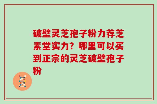 破壁灵芝孢子粉力荐芝素堂实力？哪里可以买到正宗的灵芝破壁孢子粉