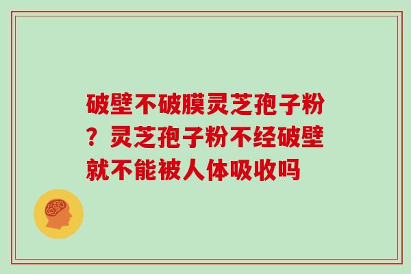 破壁不破膜灵芝孢子粉？灵芝孢子粉不经破壁就不能被人体吸收吗