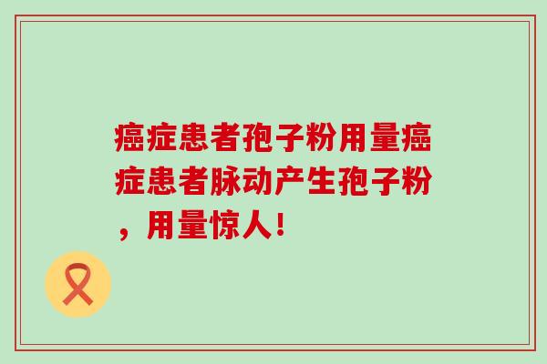 症患者孢子粉用量症患者脉动产生孢子粉，用量惊人！