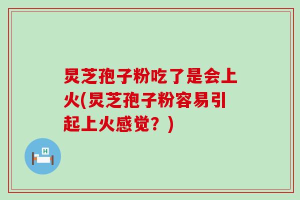 炅芝孢子粉吃了是会上火(炅芝孢子粉容易引起上火感觉？)