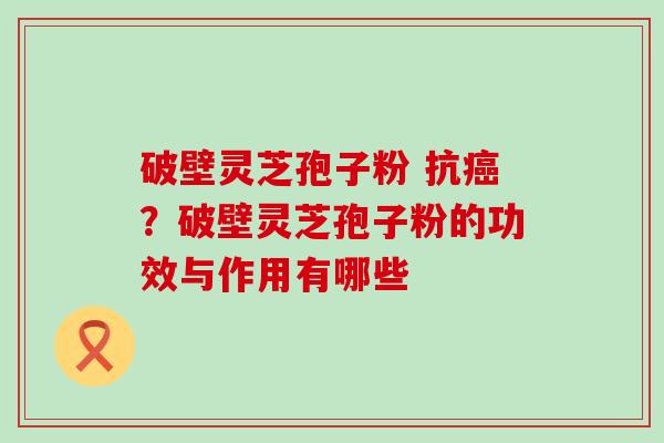 破壁灵芝孢子粉 抗？破壁灵芝孢子粉的功效与作用有哪些