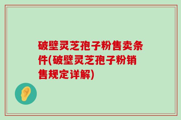 破壁灵芝孢子粉售卖条件(破壁灵芝孢子粉销售规定详解)