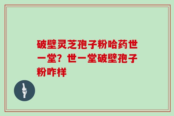 破壁灵芝孢子粉哈药世一堂？世一堂破壁孢子粉咋样