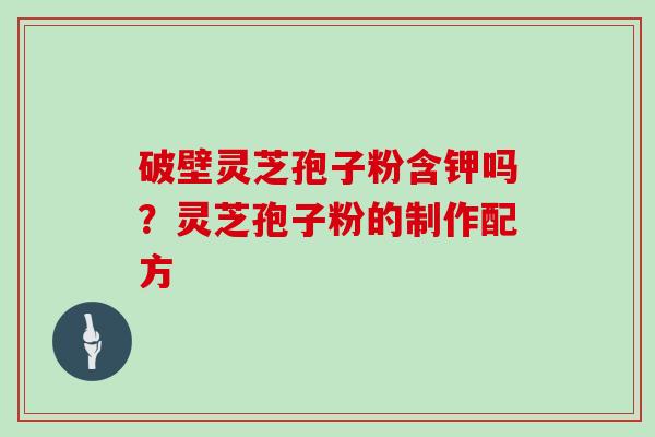 破壁灵芝孢子粉含钾吗？灵芝孢子粉的制作配方