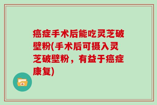 症手术后能吃灵芝破壁粉(手术后可摄入灵芝破壁粉，有益于症康复)