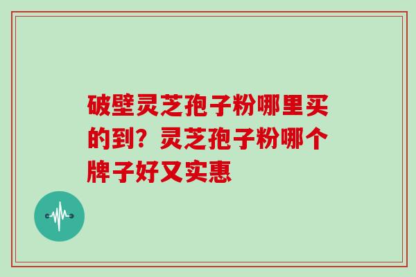 破壁灵芝孢子粉哪里买的到？灵芝孢子粉哪个牌子好又实惠