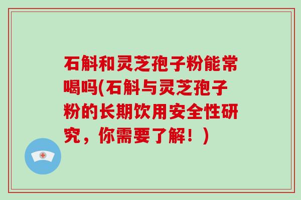 石斛和灵芝孢子粉能常喝吗(石斛与灵芝孢子粉的长期饮用安全性研究，你需要了解！)